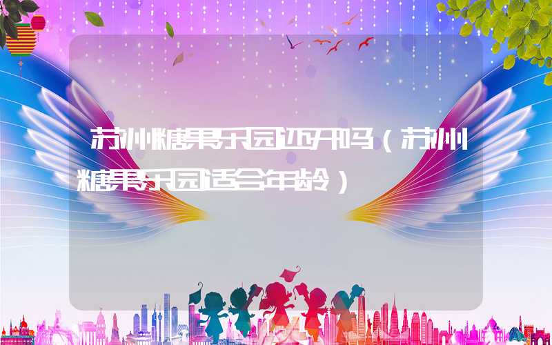 苏州糖果乐园还开吗（苏州糖果乐园适合年龄）