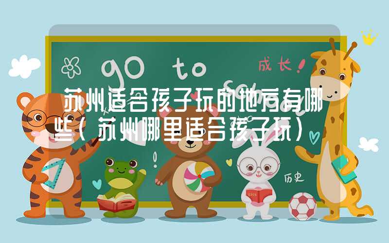苏州适合孩子玩的地方有哪些（苏州哪里适合孩子玩）