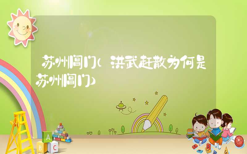 苏州阊门（洪武赶散为何是苏州阊门）