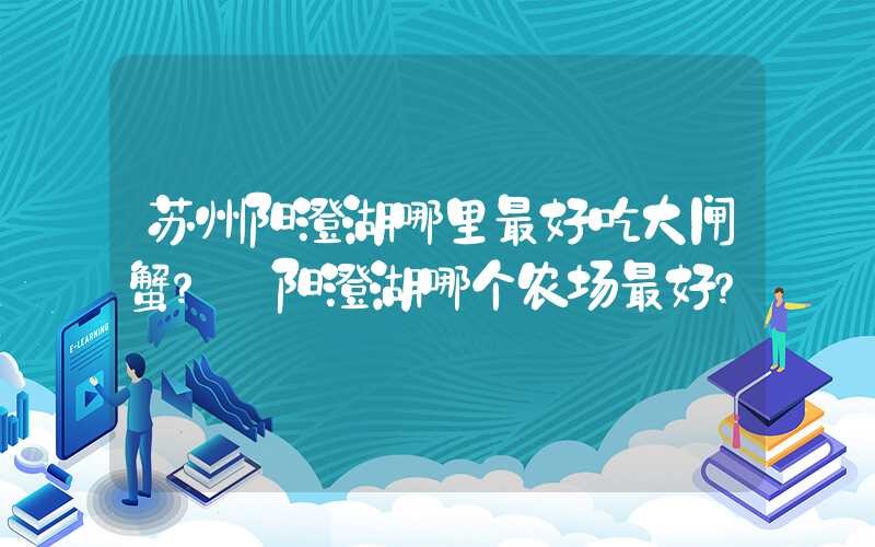 苏州阳澄湖哪里最好吃大闸蟹？ 阳澄湖哪个农场最好？