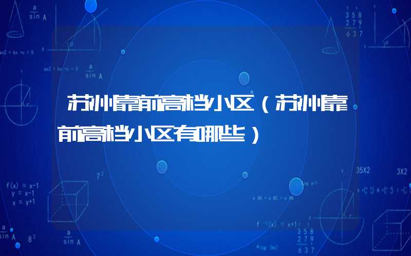 苏州靠前高档小区（苏州靠前高档小区有哪些）
