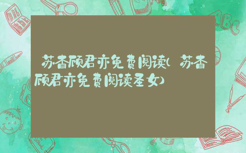 苏杳顾君亦免费阅读（苏杳顾君亦免费阅读圣女）