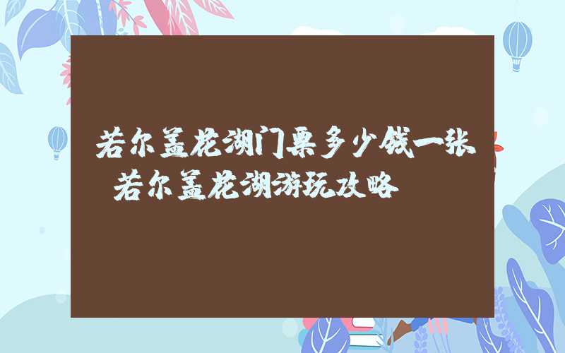若尔盖花湖门票多少钱一张（若尔盖花湖游玩攻略）