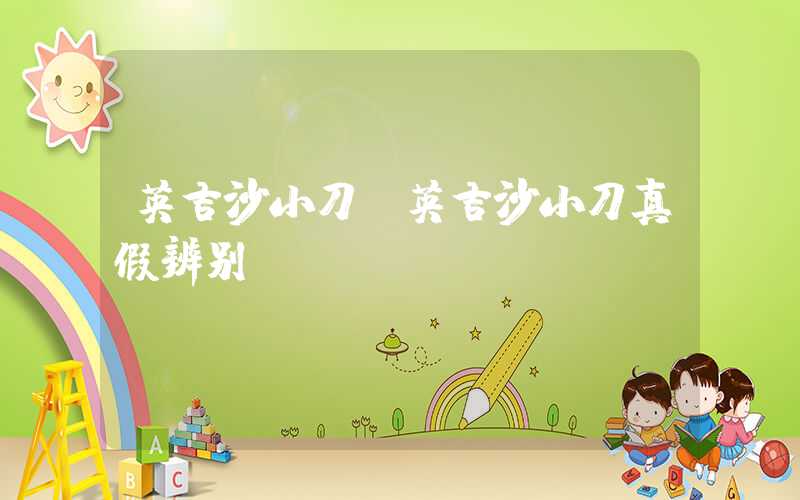 英吉沙小刀（英吉沙小刀真假辨别）