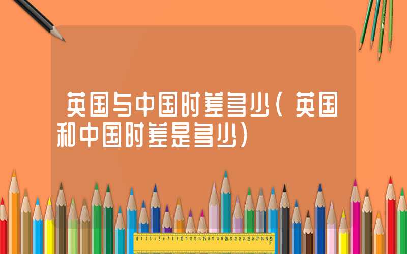 英国与中国时差多少（英国和中国时差是多少）