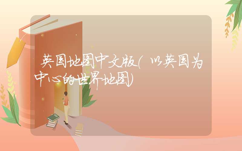 英国地图中文版（以英国为中心的世界地图）