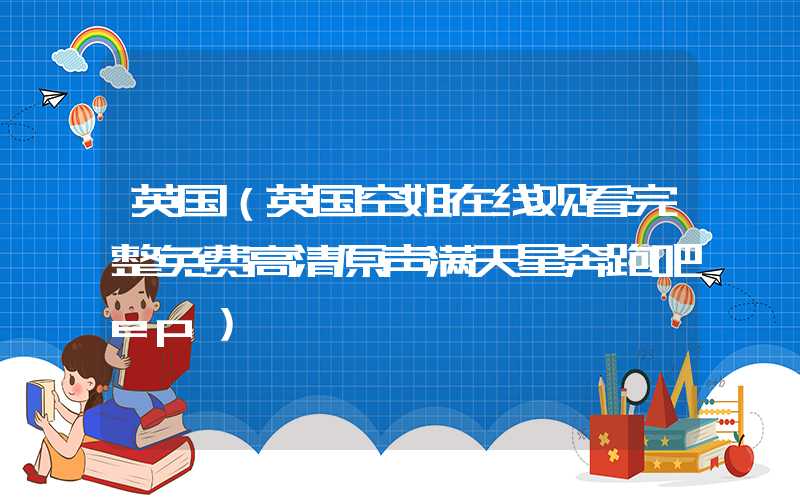 英国（英国空姐在线观看完整免费高清原声满天星奔跑吧ep）