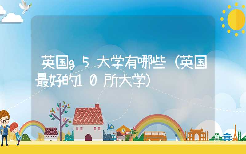 英国g5大学有哪些（英国最好的10所大学）