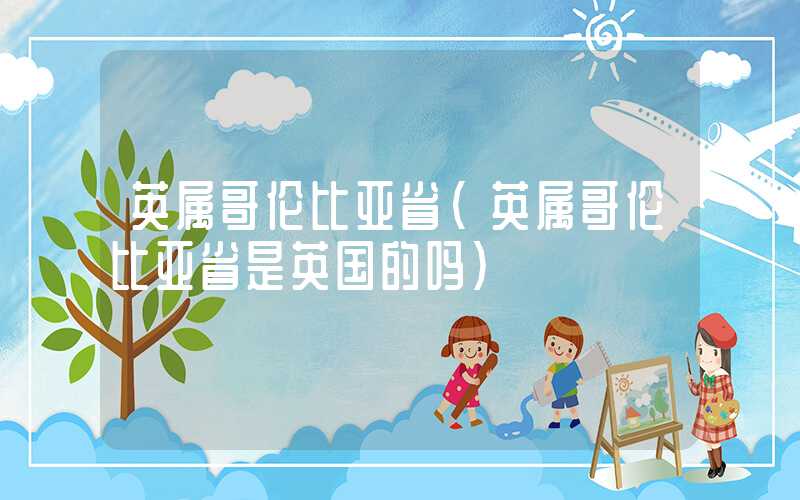 英属哥伦比亚省(英属哥伦比亚省是英国的吗)