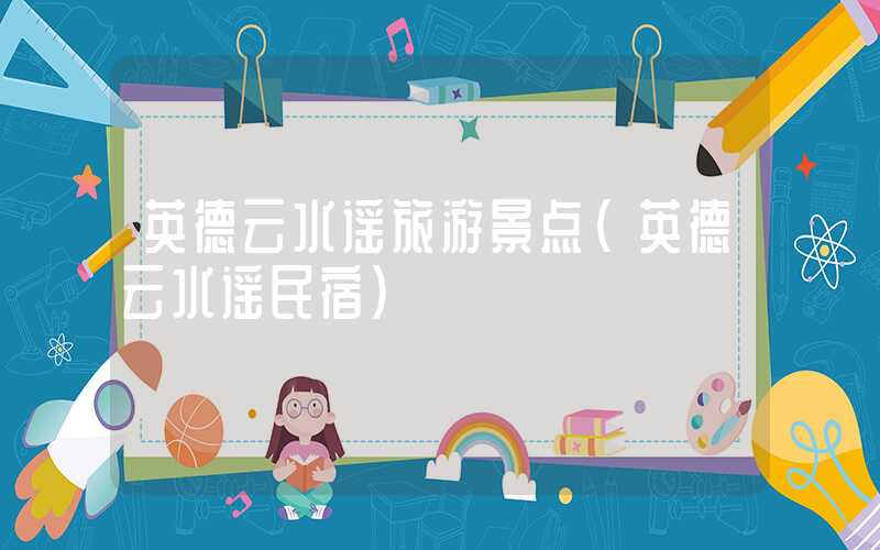 英德云水谣旅游景点（英德云水谣民宿）
