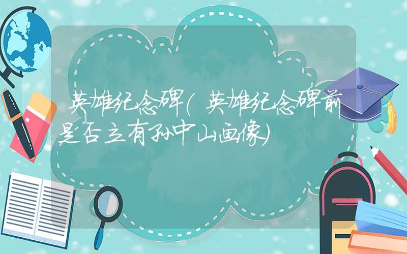 英雄纪念碑(英雄纪念碑前是否立有孙中山画像)