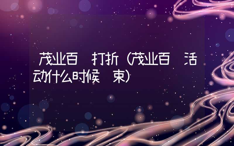 茂业百货打折（茂业百货活动什么时候结束）