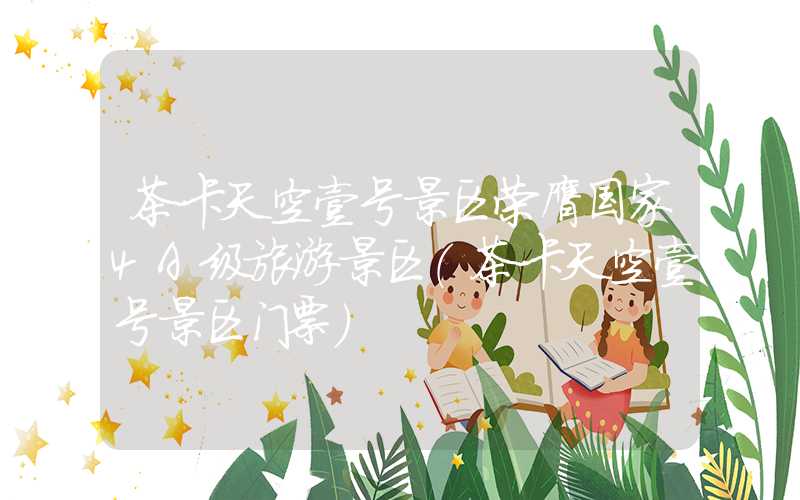 茶卡天空壹号景区荣膺国家4A级旅游景区（茶卡天空壹号景区门票）