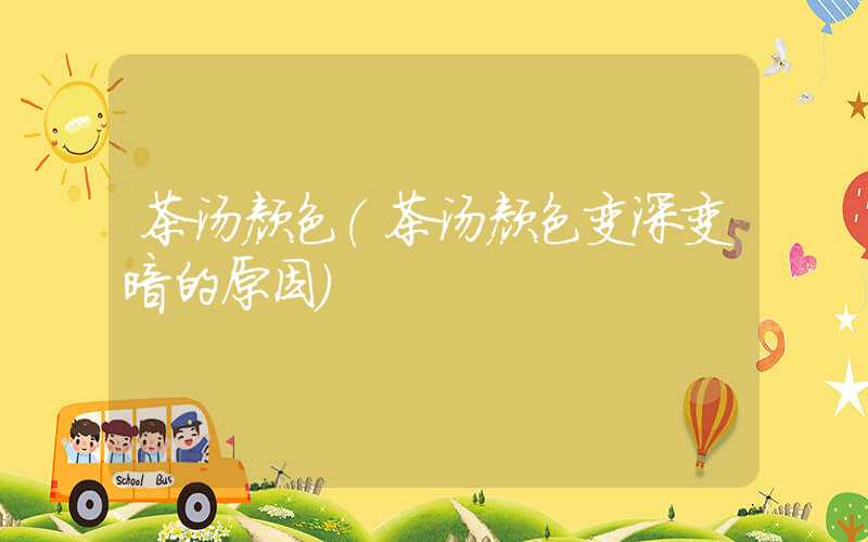 茶汤颜色（茶汤颜色变深变暗的原因）