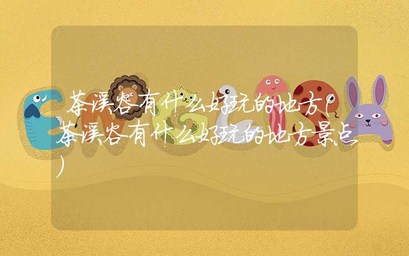 茶溪谷有什么好玩的地方（茶溪谷有什么好玩的地方景点）