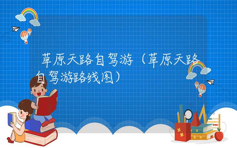 草原天路自驾游（草原天路自驾游路线图）