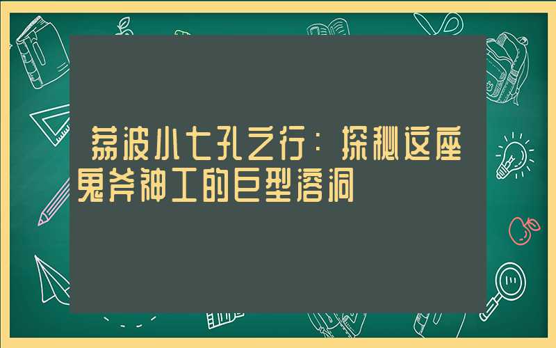 荔波小七孔之行：探秘这座鬼斧神工的巨型溶洞