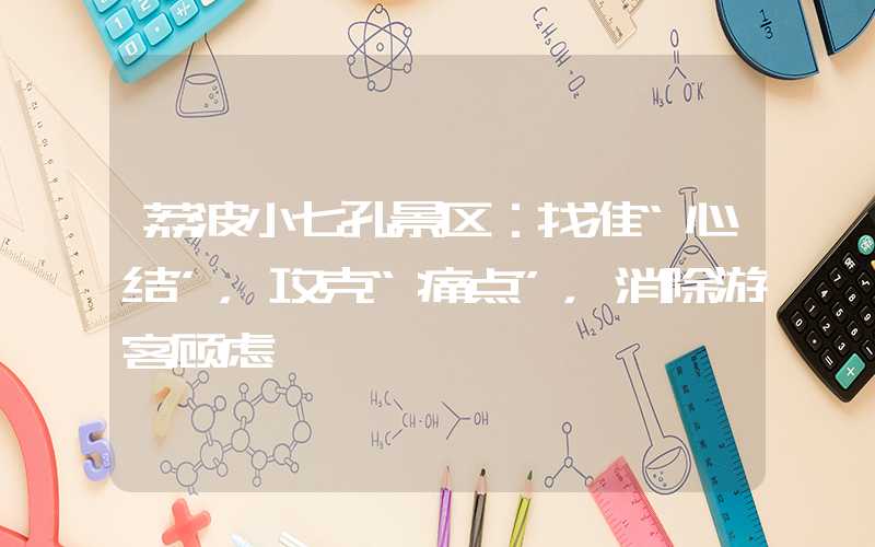 荔波小七孔景区：找准“心结”，攻克“痛点”，消除游客顾虑