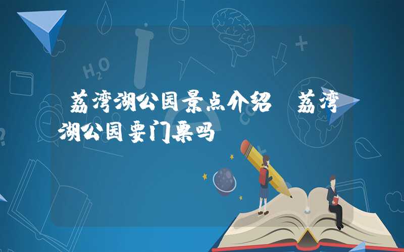 荔湾湖公园景点介绍（荔湾湖公园要门票吗）