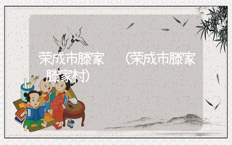 荣成市滕家镇(荣成市滕家镇滕家村)