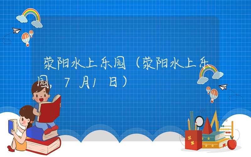 荥阳水上乐园(荥阳水上乐园,7月1日)