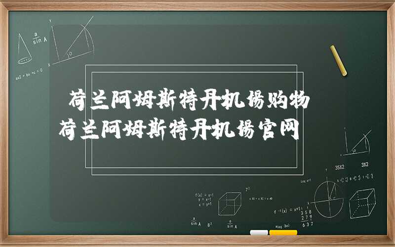 荷兰阿姆斯特丹机场购物（荷兰阿姆斯特丹机场官网）