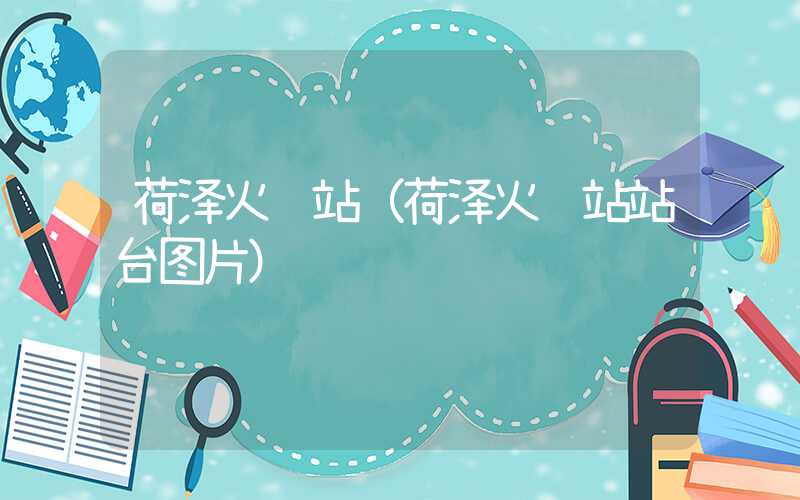 荷泽火车站(荷泽火车站站台图片)