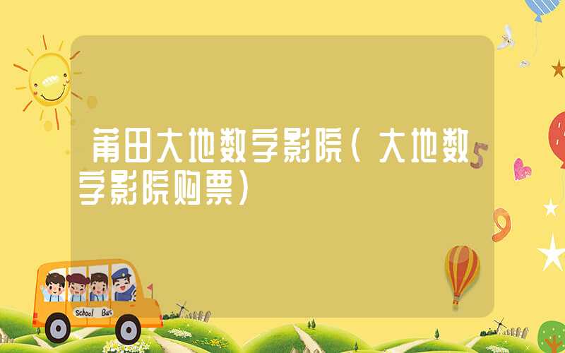 莆田大地数字影院(大地数字影院购票)