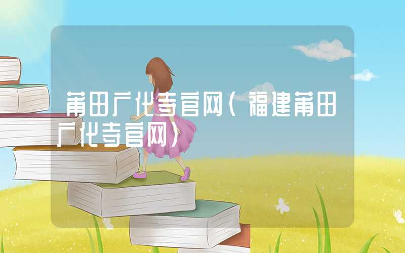 莆田广化寺官网（福建莆田广化寺官网）