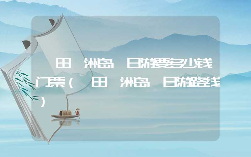 莆田湄洲岛一日游要多少钱门票（莆田湄洲岛一日游路线）