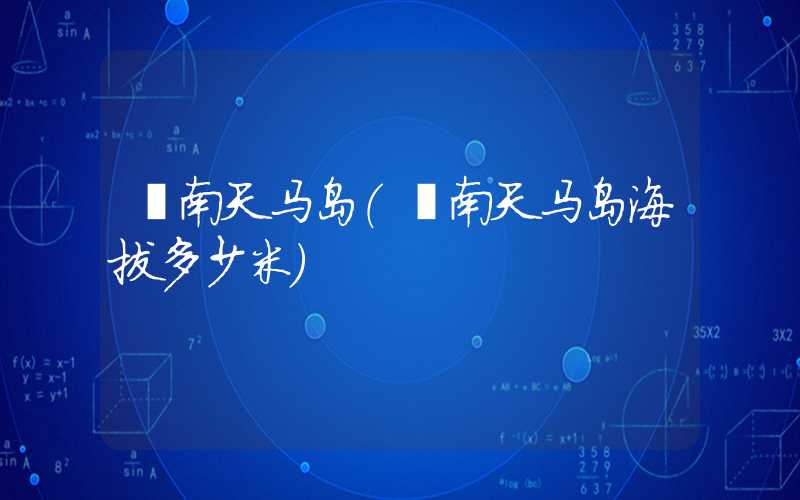 莒南天马岛（莒南天马岛海拔多少米）