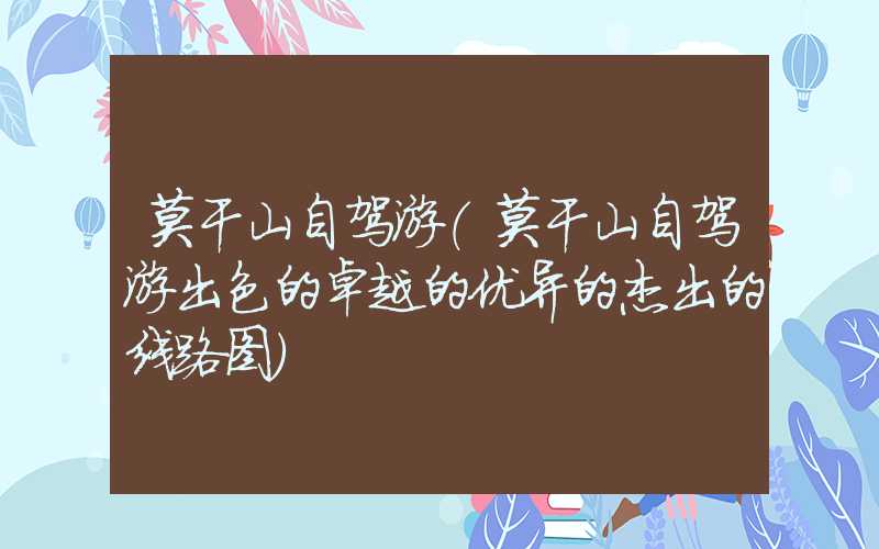 莫干山自驾游(莫干山自驾游出色的卓越的优异的杰出的线路图)