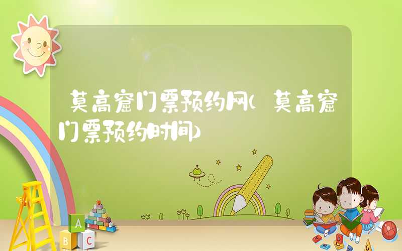 莫高窟门票预约网（莫高窟门票预约时间）