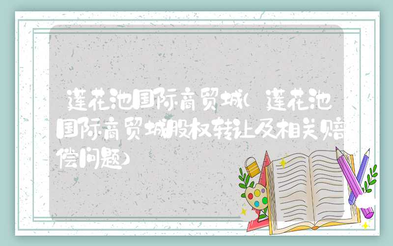 莲花池国际商贸城（莲花池国际商贸城股权转让及相关赔偿问题）