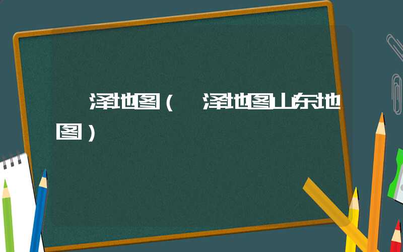 菏泽地图（菏泽地图山东地图）