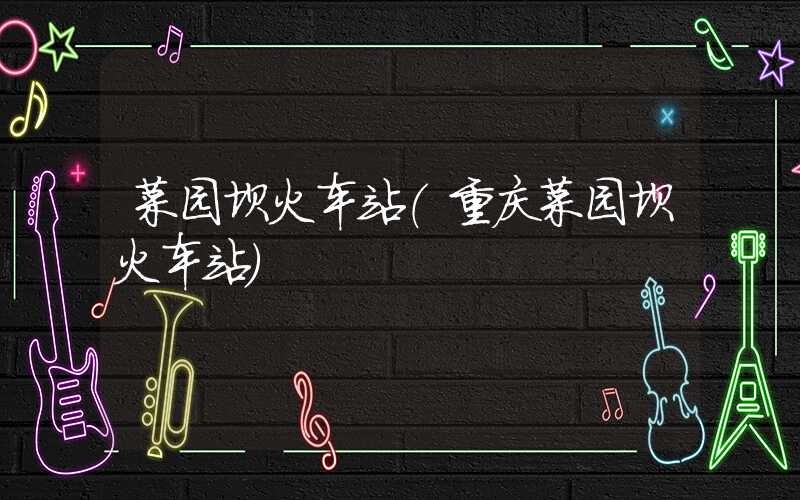 菜园坝火车站（重庆菜园坝火车站）