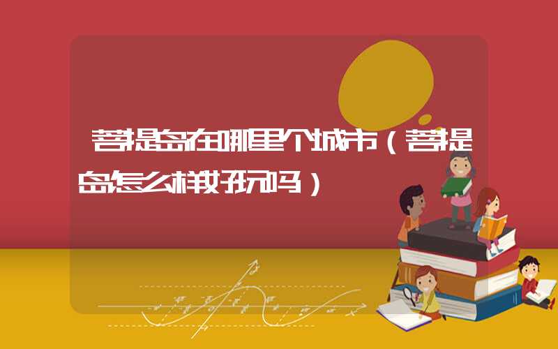 菩提岛在哪里个城市（菩提岛怎么样好玩吗）