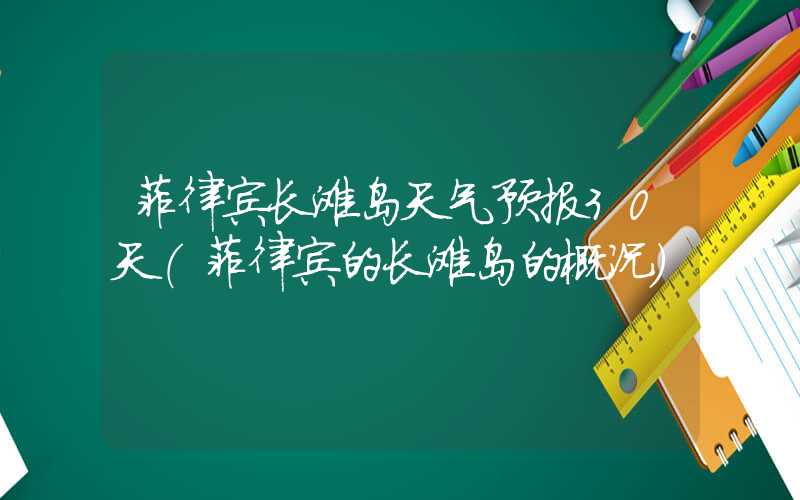 菲律宾长滩岛天气预报30天(菲律宾的长滩岛的概况)