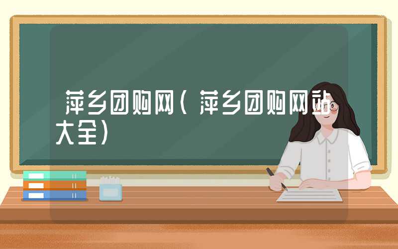 萍乡团购网(萍乡团购网站大全)