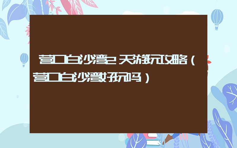营口白沙湾2天游玩攻略（营口白沙湾好玩吗）