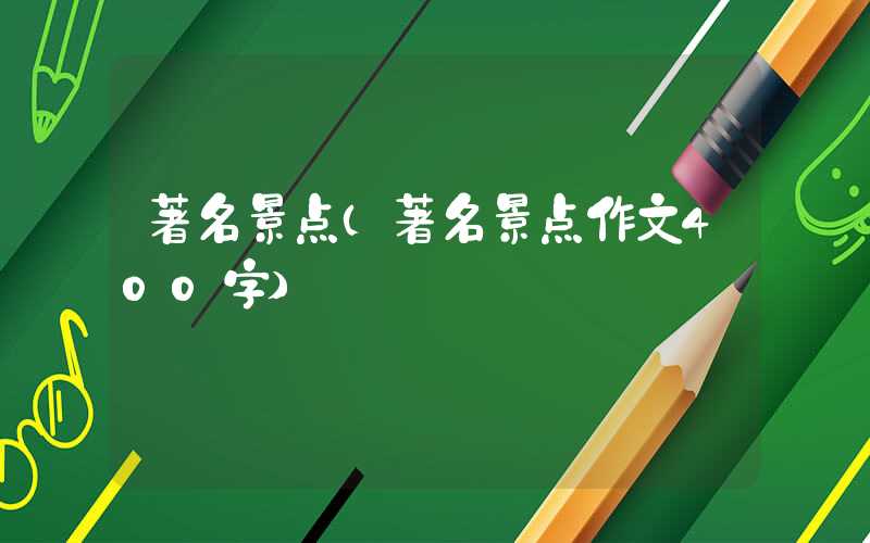 著名景点（著名景点作文400字）