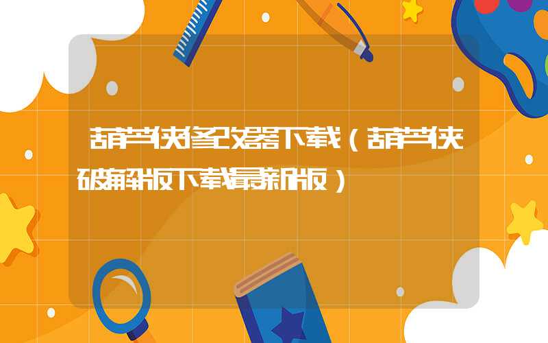葫芦侠修改器下载（葫芦侠破解版下载最新版）