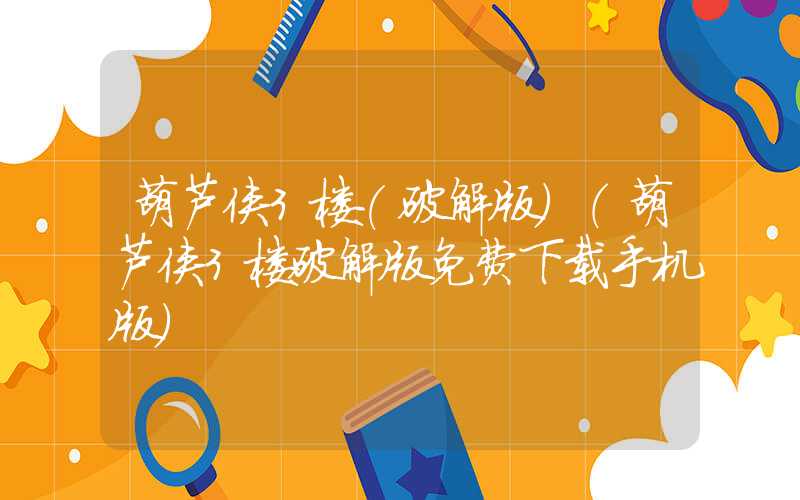 葫芦侠3楼(破解版)（葫芦侠3楼破解版免费下载手机版）