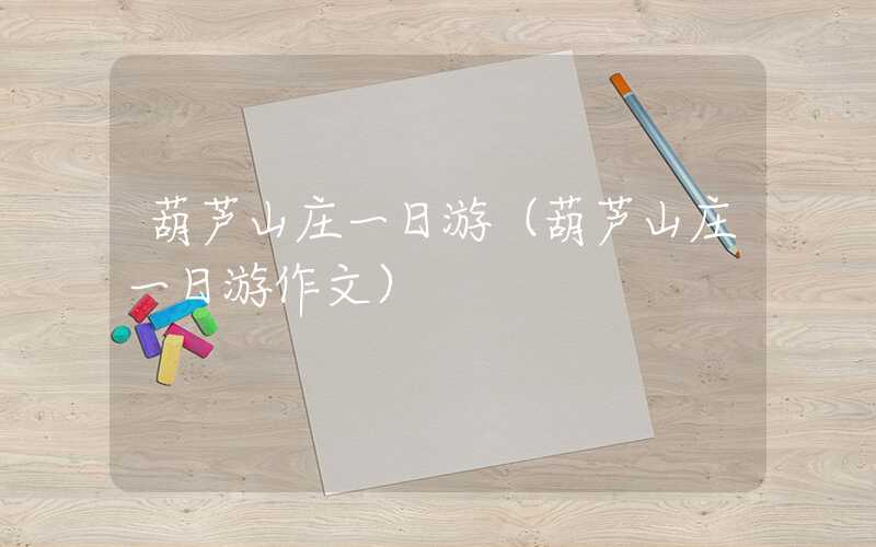 葫芦山庄一日游（葫芦山庄一日游作文）