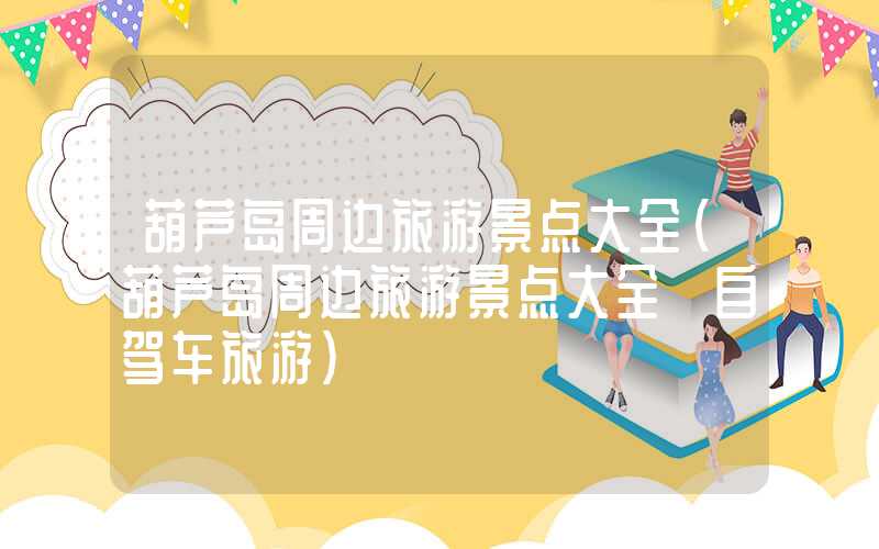葫芦岛周边旅游景点大全（葫芦岛周边旅游景点大全 自驾车旅游）