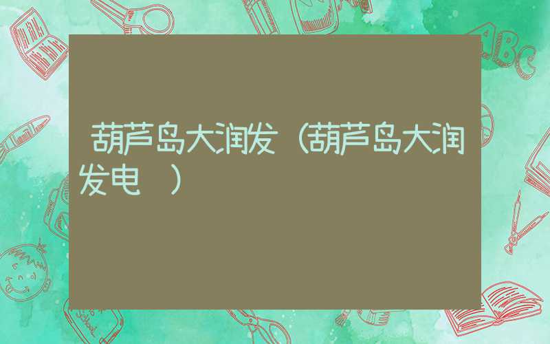 葫芦岛大润发(葫芦岛大润发电话)