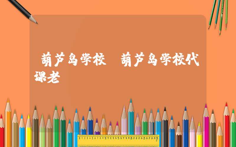 葫芦岛学校（葫芦岛学校代课老师）