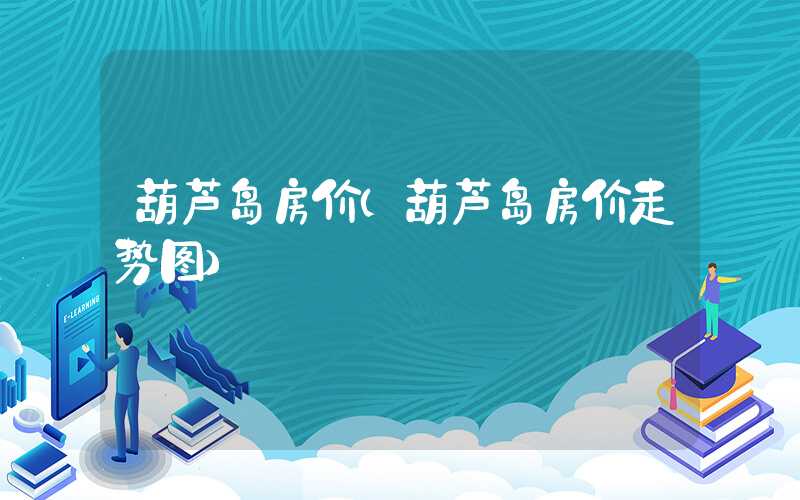 葫芦岛房价（葫芦岛房价走势图）