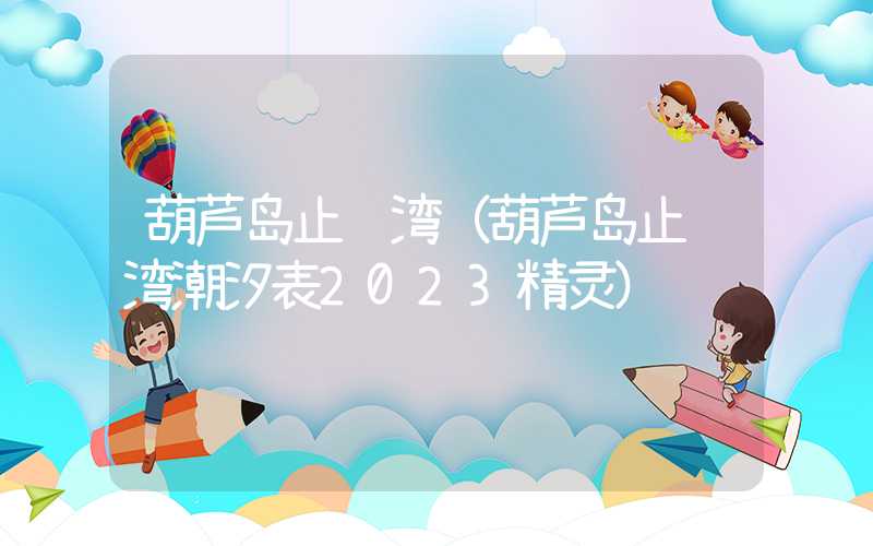 葫芦岛止锚湾（葫芦岛止锚湾潮汐表2023精灵）