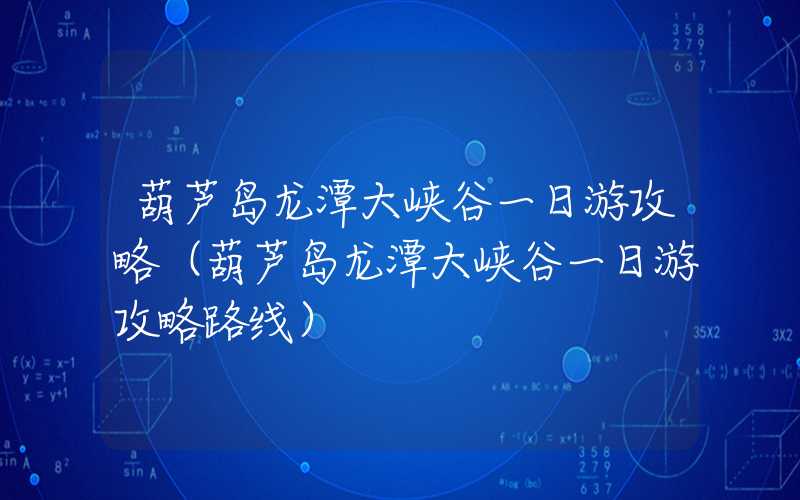 葫芦岛龙潭大峡谷一日游攻略（葫芦岛龙潭大峡谷一日游攻略路线）
